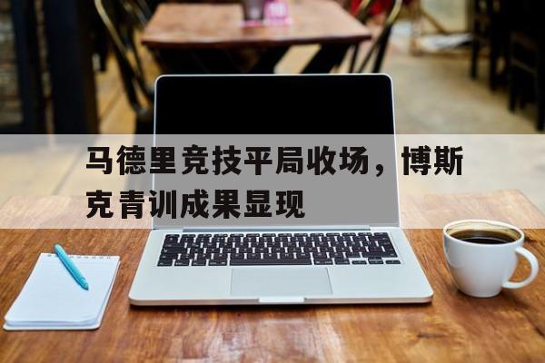 马德里竞技平局收场，博斯克青训成果显现
