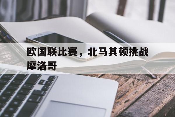 欧国联比赛，北马其顿挑战摩洛哥