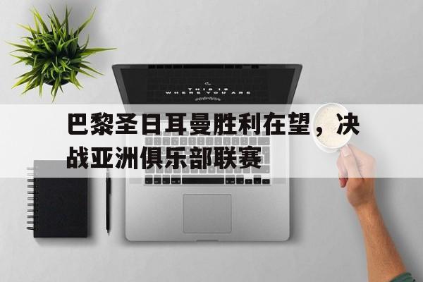 巴黎圣日耳曼胜利在望，决战亚洲俱乐部联赛