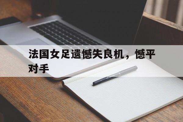 法国女足遗憾失良机，憾平对手