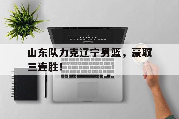山东队力克辽宁男篮，豪取三连胜！
