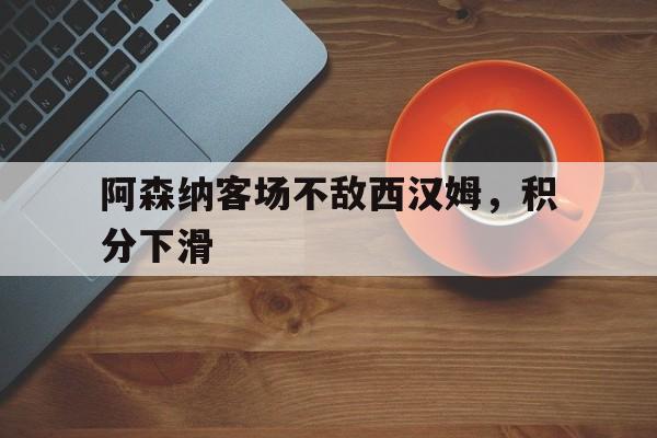 阿森纳客场不敌西汉姆，积分下滑