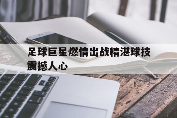 足球巨星燃情出战精湛球技震撼人心