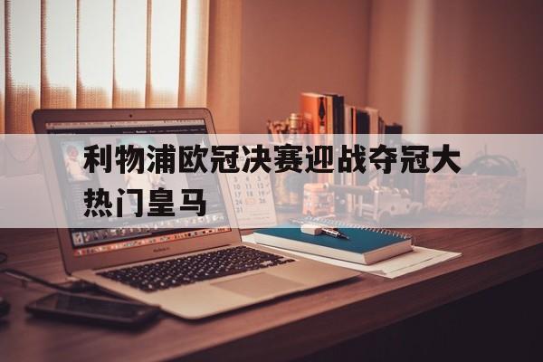 利物浦欧冠决赛迎战夺冠大热门皇马